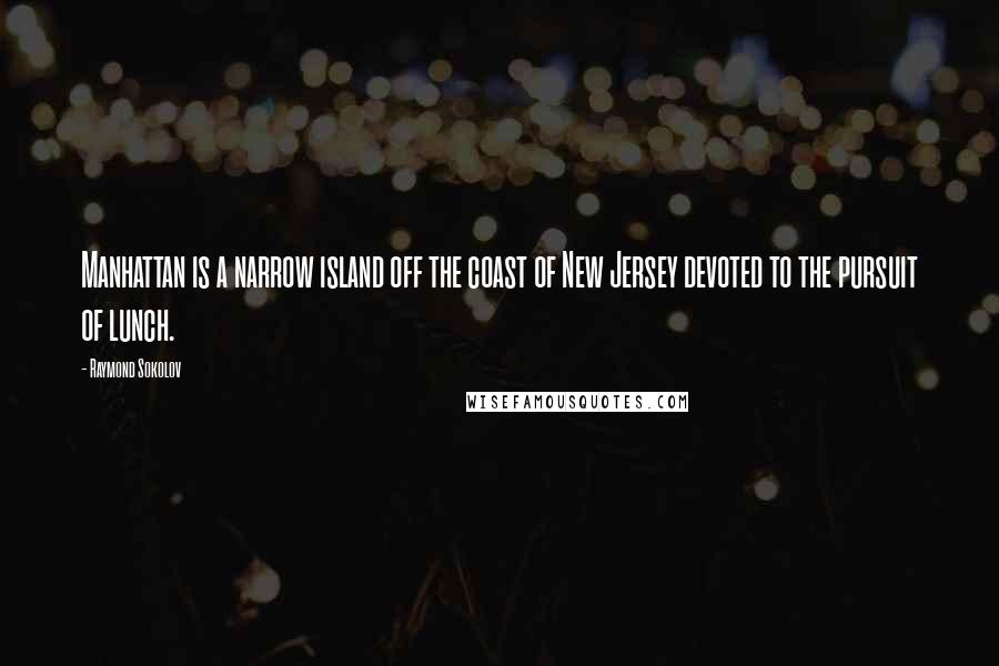 Raymond Sokolov Quotes: Manhattan is a narrow island off the coast of New Jersey devoted to the pursuit of lunch.