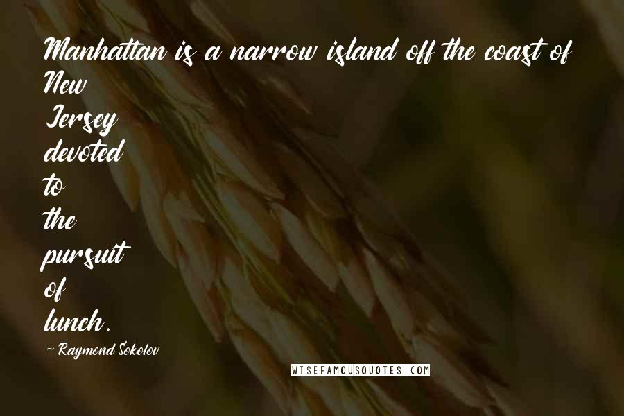 Raymond Sokolov Quotes: Manhattan is a narrow island off the coast of New Jersey devoted to the pursuit of lunch.