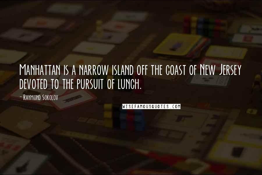 Raymond Sokolov Quotes: Manhattan is a narrow island off the coast of New Jersey devoted to the pursuit of lunch.