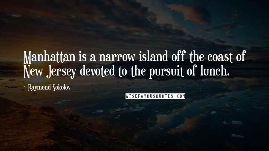 Raymond Sokolov Quotes: Manhattan is a narrow island off the coast of New Jersey devoted to the pursuit of lunch.