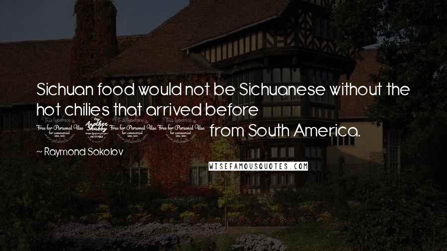 Raymond Sokolov Quotes: Sichuan food would not be Sichuanese without the hot chilies that arrived before 1700 from South America.