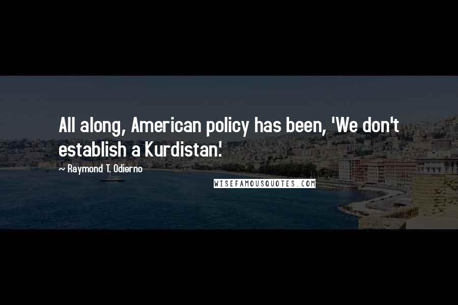 Raymond T. Odierno Quotes: All along, American policy has been, 'We don't establish a Kurdistan.'