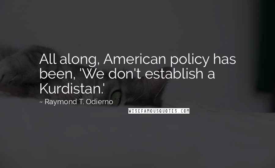 Raymond T. Odierno Quotes: All along, American policy has been, 'We don't establish a Kurdistan.'