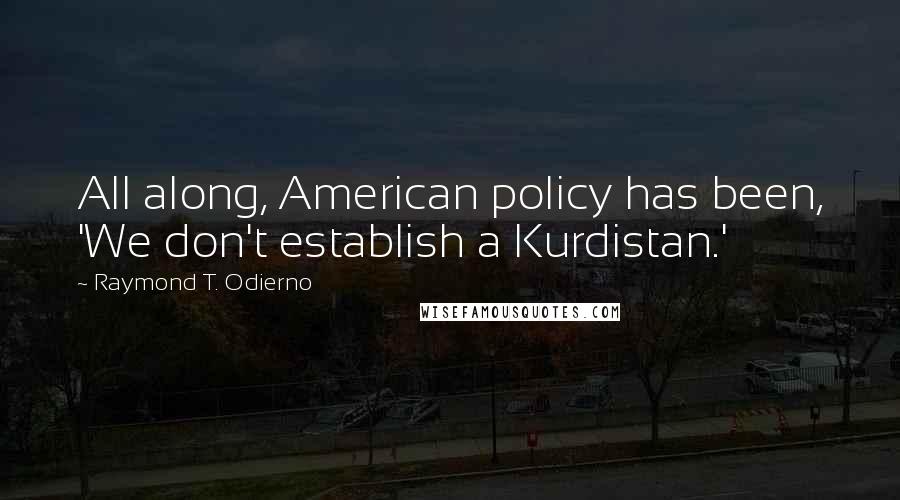 Raymond T. Odierno Quotes: All along, American policy has been, 'We don't establish a Kurdistan.'