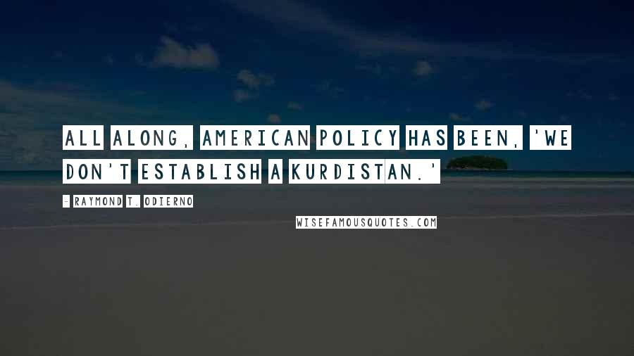 Raymond T. Odierno Quotes: All along, American policy has been, 'We don't establish a Kurdistan.'