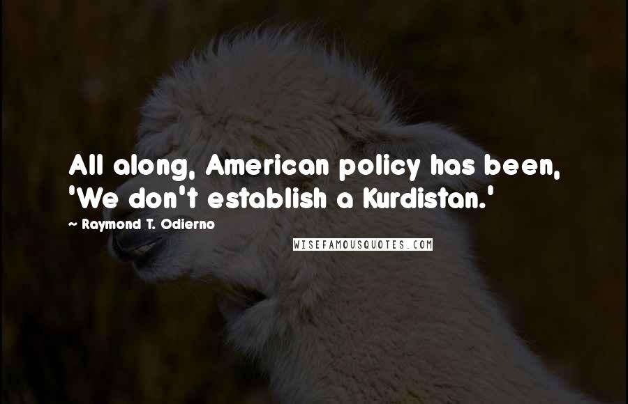 Raymond T. Odierno Quotes: All along, American policy has been, 'We don't establish a Kurdistan.'