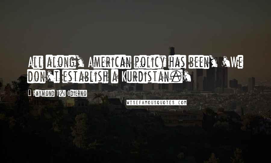 Raymond T. Odierno Quotes: All along, American policy has been, 'We don't establish a Kurdistan.'