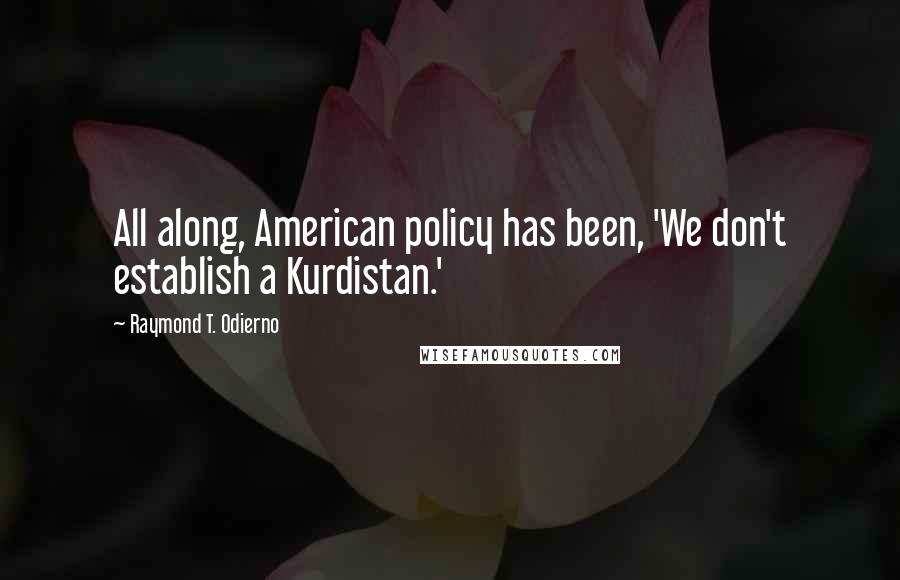 Raymond T. Odierno Quotes: All along, American policy has been, 'We don't establish a Kurdistan.'