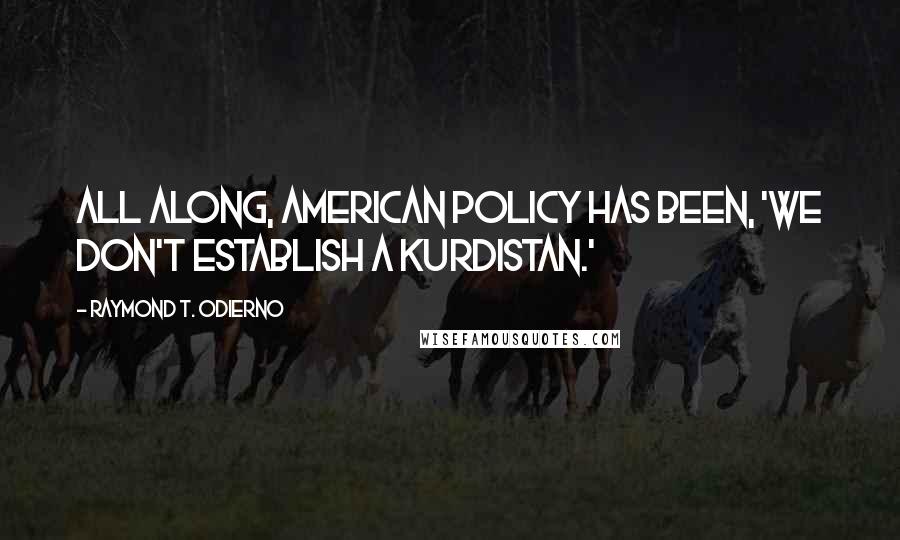 Raymond T. Odierno Quotes: All along, American policy has been, 'We don't establish a Kurdistan.'