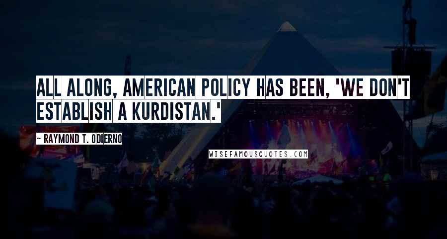 Raymond T. Odierno Quotes: All along, American policy has been, 'We don't establish a Kurdistan.'