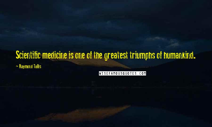 Raymond Tallis Quotes: Scientific medicine is one of the greatest triumphs of humankind.