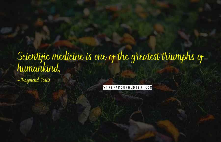 Raymond Tallis Quotes: Scientific medicine is one of the greatest triumphs of humankind.