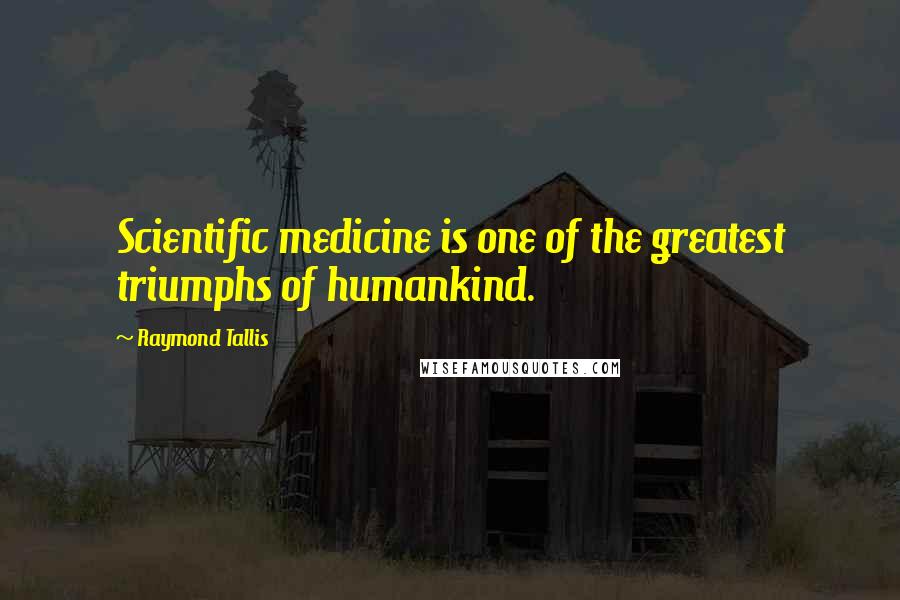 Raymond Tallis Quotes: Scientific medicine is one of the greatest triumphs of humankind.