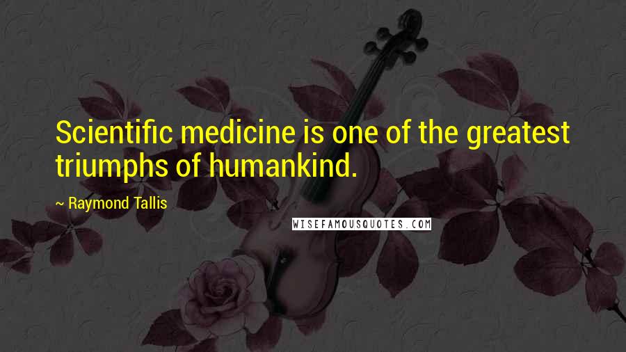 Raymond Tallis Quotes: Scientific medicine is one of the greatest triumphs of humankind.