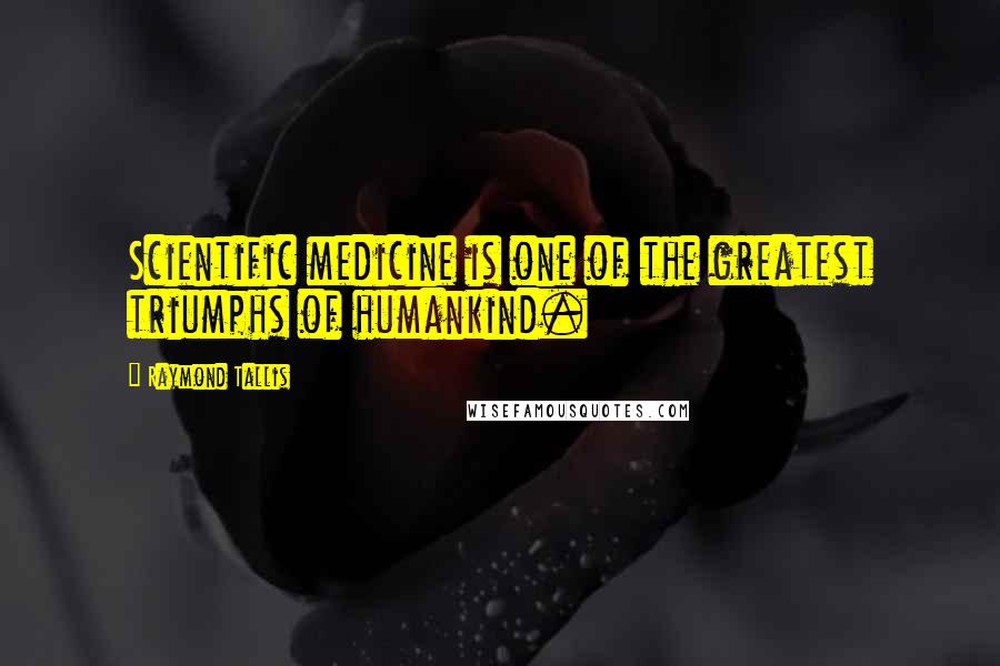 Raymond Tallis Quotes: Scientific medicine is one of the greatest triumphs of humankind.