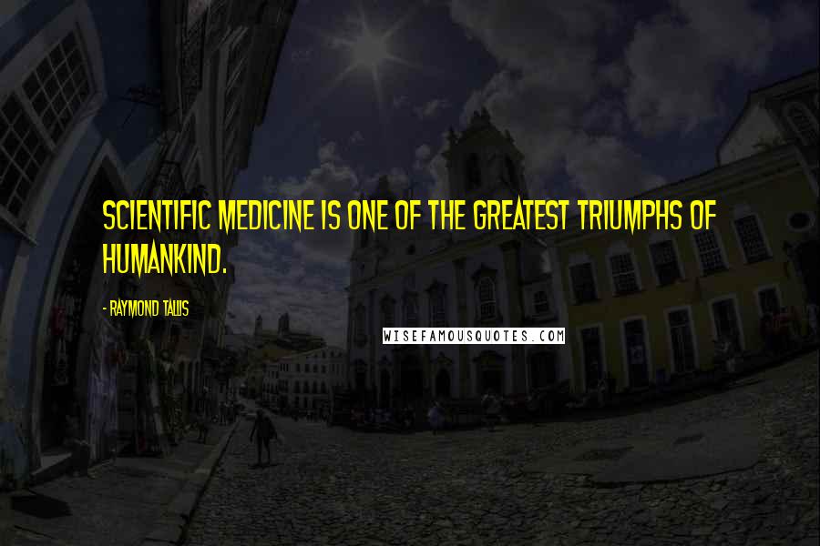 Raymond Tallis Quotes: Scientific medicine is one of the greatest triumphs of humankind.