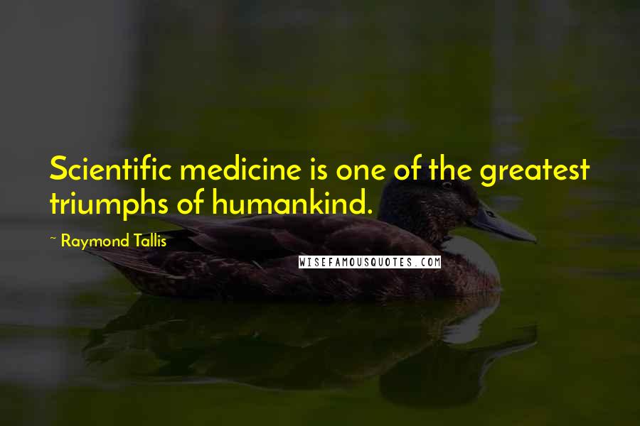 Raymond Tallis Quotes: Scientific medicine is one of the greatest triumphs of humankind.