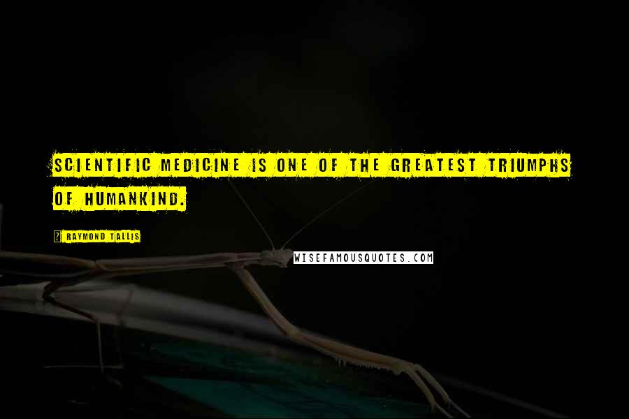 Raymond Tallis Quotes: Scientific medicine is one of the greatest triumphs of humankind.