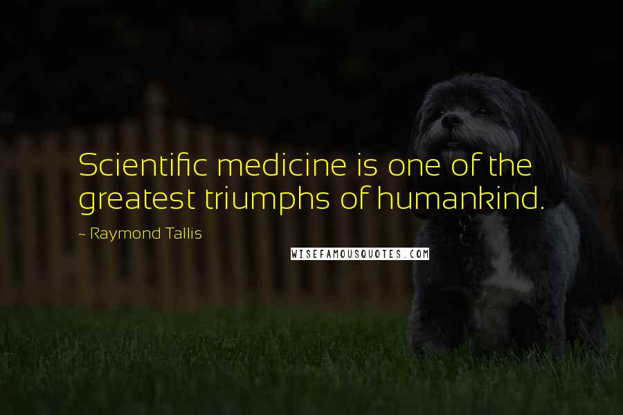 Raymond Tallis Quotes: Scientific medicine is one of the greatest triumphs of humankind.