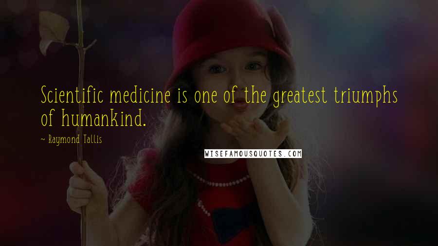 Raymond Tallis Quotes: Scientific medicine is one of the greatest triumphs of humankind.