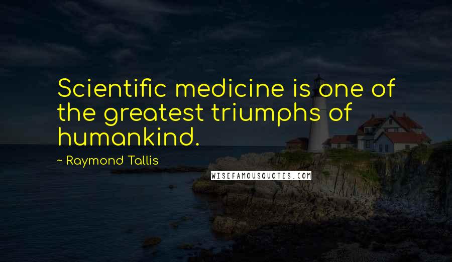 Raymond Tallis Quotes: Scientific medicine is one of the greatest triumphs of humankind.