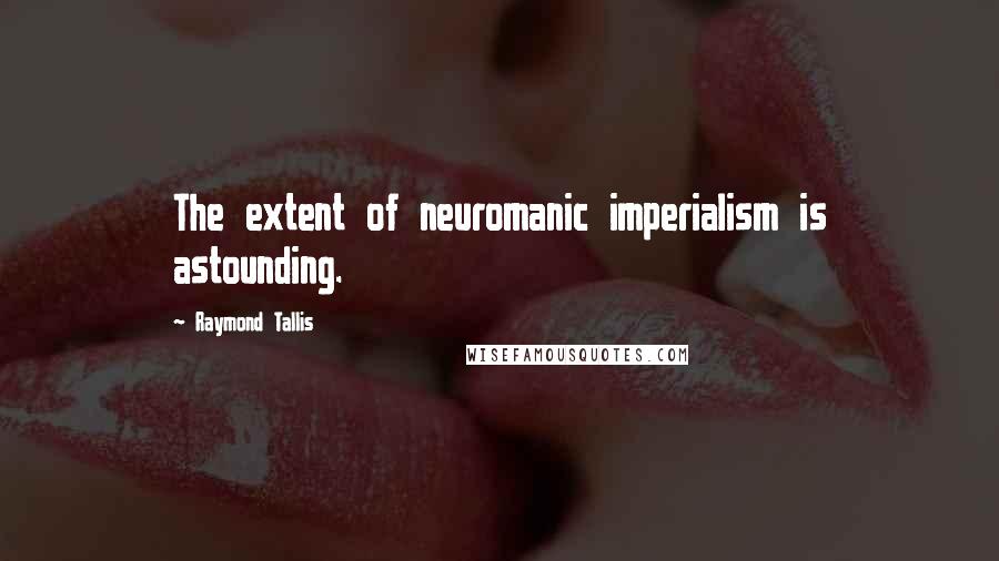 Raymond Tallis Quotes: The extent of neuromanic imperialism is astounding.