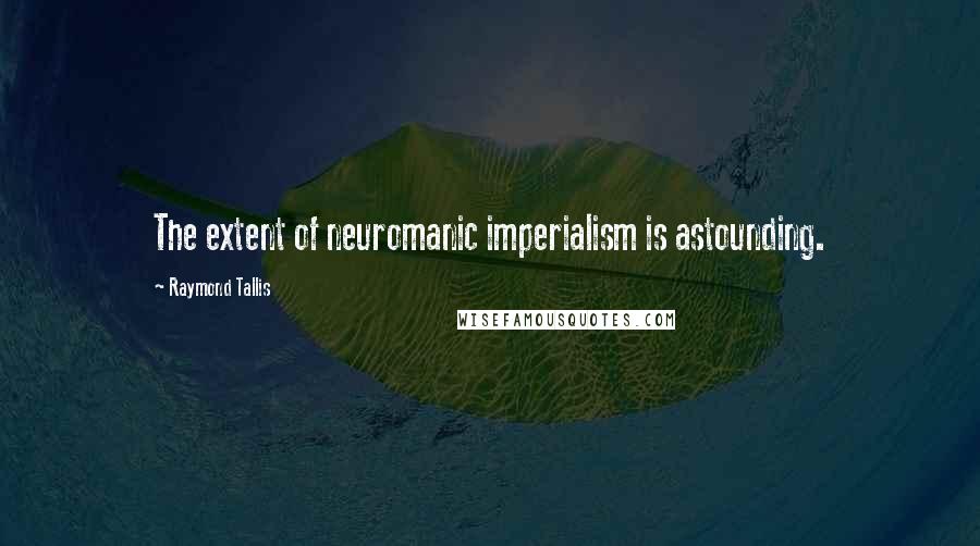 Raymond Tallis Quotes: The extent of neuromanic imperialism is astounding.