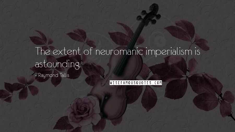 Raymond Tallis Quotes: The extent of neuromanic imperialism is astounding.