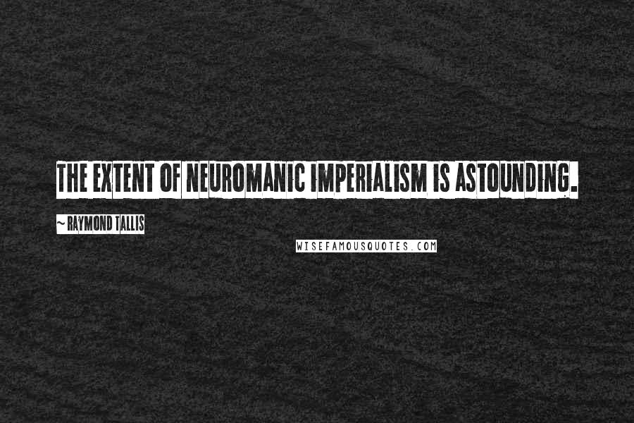 Raymond Tallis Quotes: The extent of neuromanic imperialism is astounding.