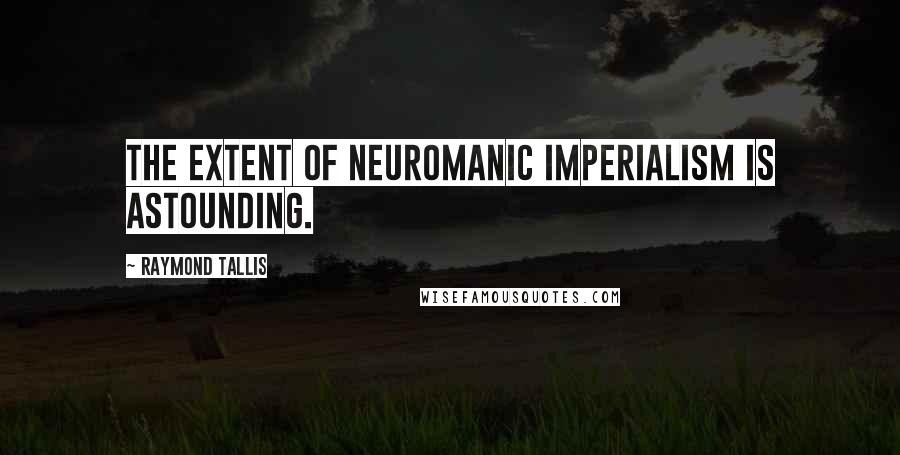Raymond Tallis Quotes: The extent of neuromanic imperialism is astounding.