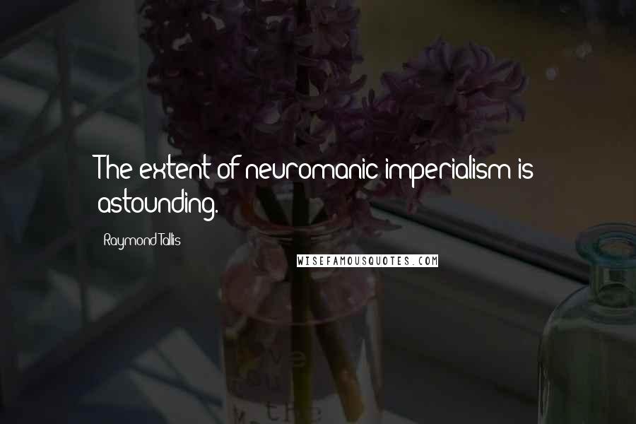 Raymond Tallis Quotes: The extent of neuromanic imperialism is astounding.