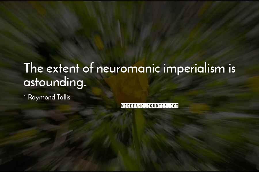 Raymond Tallis Quotes: The extent of neuromanic imperialism is astounding.