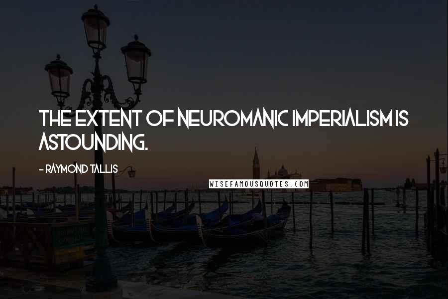 Raymond Tallis Quotes: The extent of neuromanic imperialism is astounding.