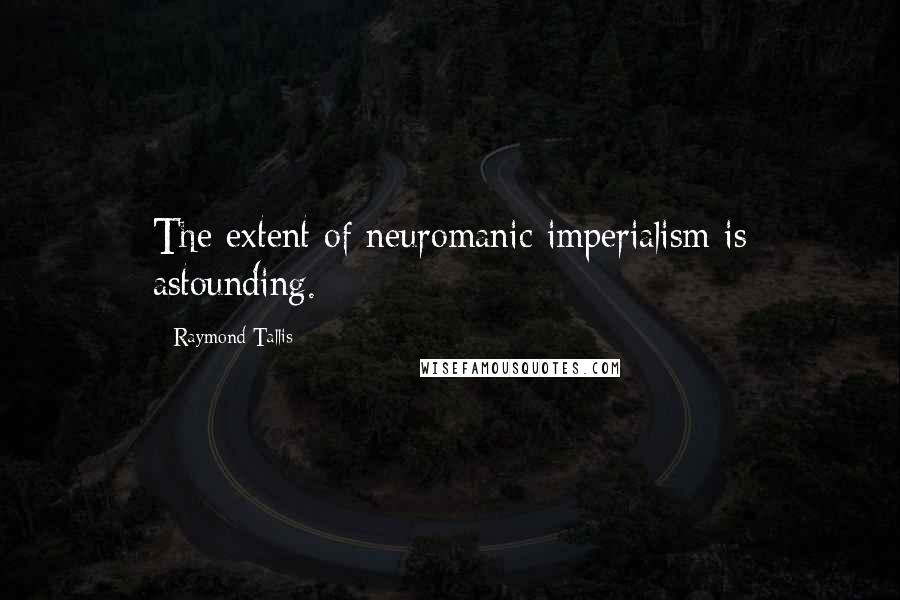 Raymond Tallis Quotes: The extent of neuromanic imperialism is astounding.