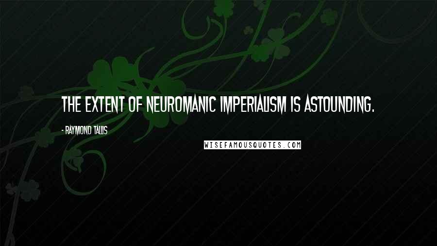 Raymond Tallis Quotes: The extent of neuromanic imperialism is astounding.