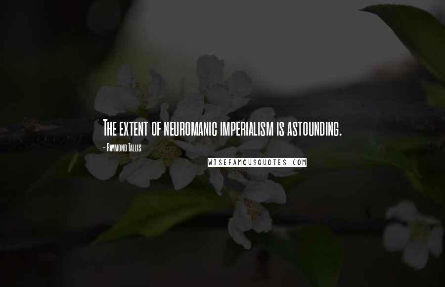 Raymond Tallis Quotes: The extent of neuromanic imperialism is astounding.
