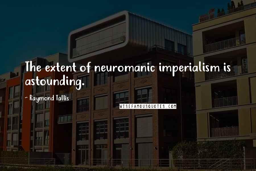 Raymond Tallis Quotes: The extent of neuromanic imperialism is astounding.