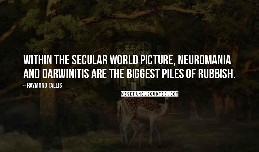 Raymond Tallis Quotes: Within the secular world picture, Neuromania and Darwinitis are the biggest piles of rubbish.