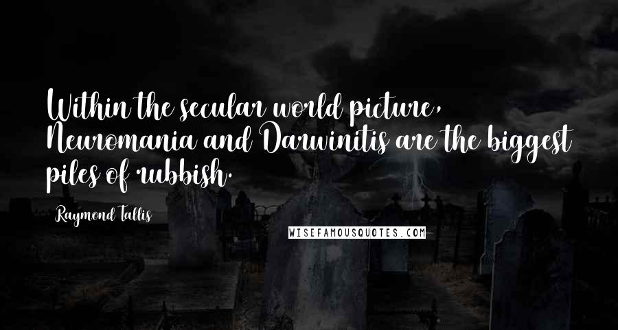 Raymond Tallis Quotes: Within the secular world picture, Neuromania and Darwinitis are the biggest piles of rubbish.