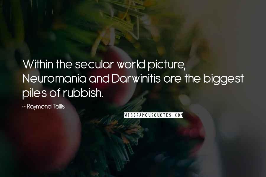 Raymond Tallis Quotes: Within the secular world picture, Neuromania and Darwinitis are the biggest piles of rubbish.