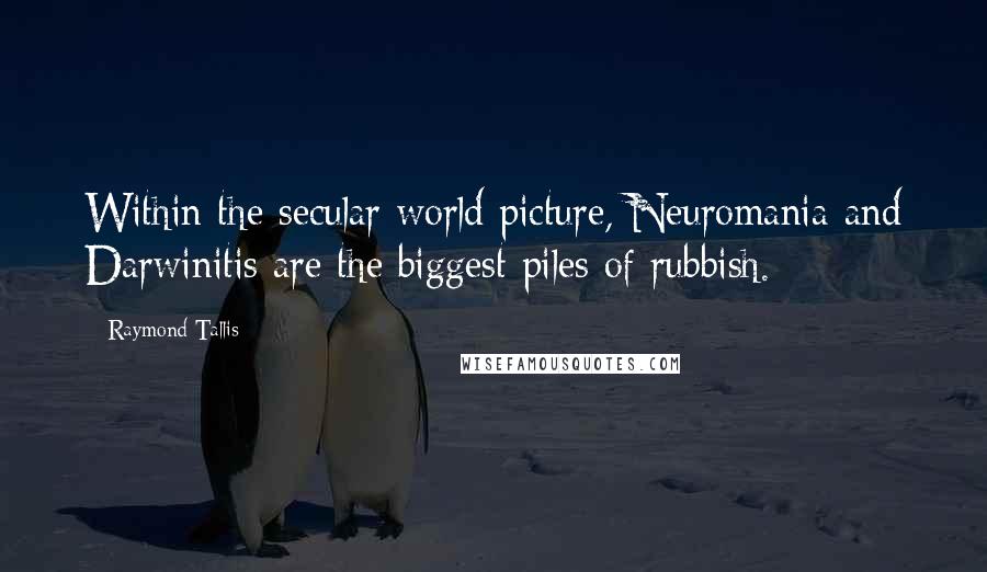 Raymond Tallis Quotes: Within the secular world picture, Neuromania and Darwinitis are the biggest piles of rubbish.