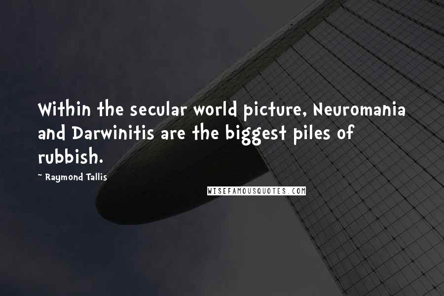 Raymond Tallis Quotes: Within the secular world picture, Neuromania and Darwinitis are the biggest piles of rubbish.