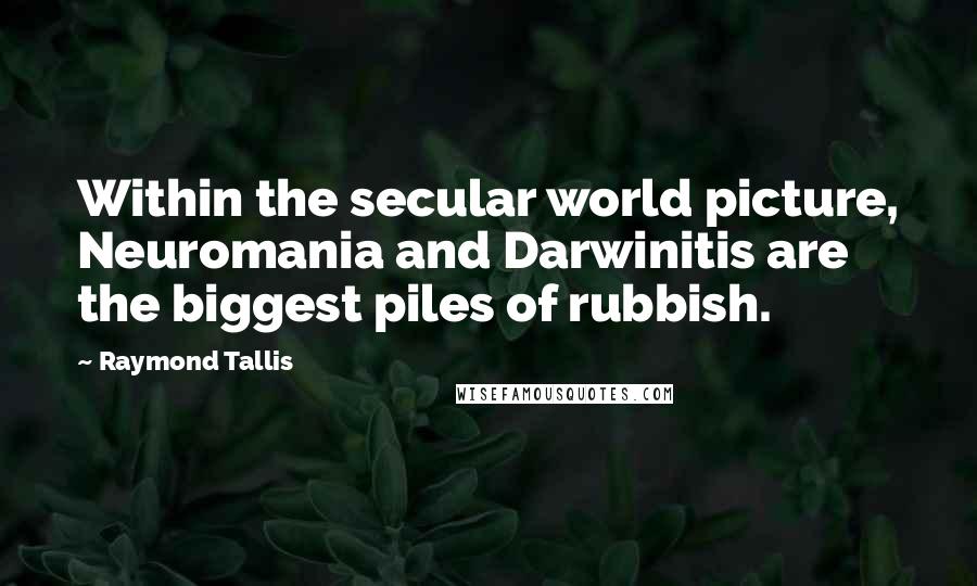 Raymond Tallis Quotes: Within the secular world picture, Neuromania and Darwinitis are the biggest piles of rubbish.