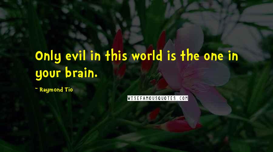 Raymond Tio Quotes: Only evil in this world is the one in your brain.