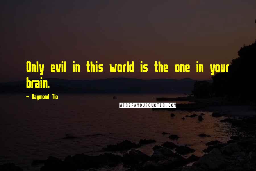 Raymond Tio Quotes: Only evil in this world is the one in your brain.