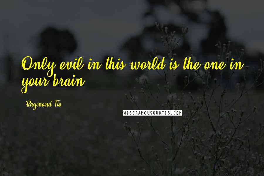 Raymond Tio Quotes: Only evil in this world is the one in your brain.