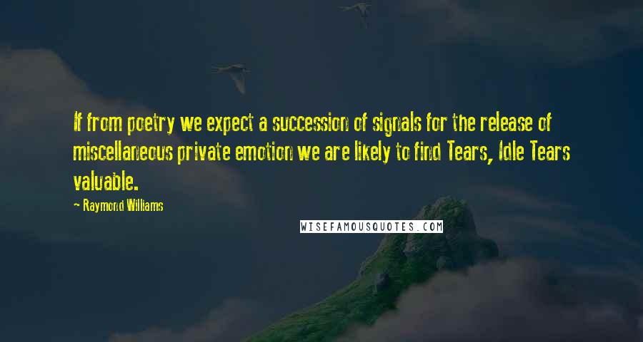 Raymond Williams Quotes: If from poetry we expect a succession of signals for the release of miscellaneous private emotion we are likely to find Tears, Idle Tears valuable.