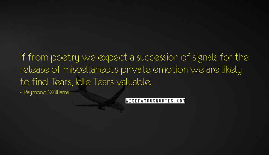 Raymond Williams Quotes: If from poetry we expect a succession of signals for the release of miscellaneous private emotion we are likely to find Tears, Idle Tears valuable.