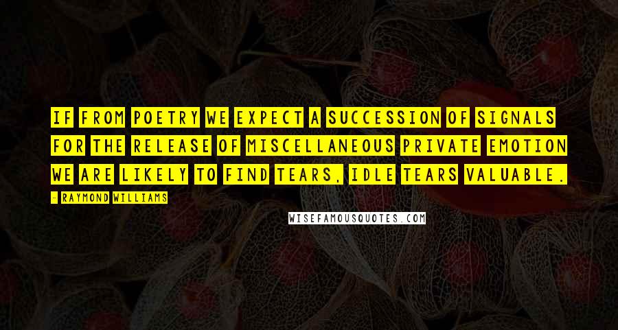 Raymond Williams Quotes: If from poetry we expect a succession of signals for the release of miscellaneous private emotion we are likely to find Tears, Idle Tears valuable.