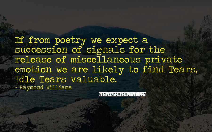 Raymond Williams Quotes: If from poetry we expect a succession of signals for the release of miscellaneous private emotion we are likely to find Tears, Idle Tears valuable.